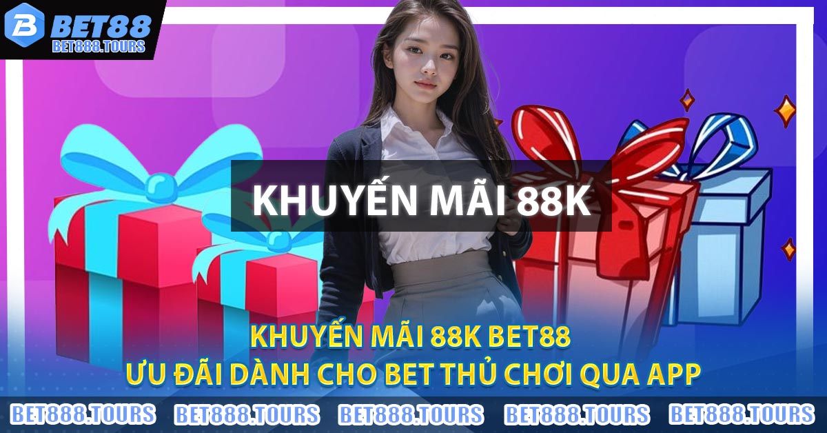 Khuyến Mãi 88K BET88 - Ưu Đãi Dành Cho Bet Thủ Chơi Qua App